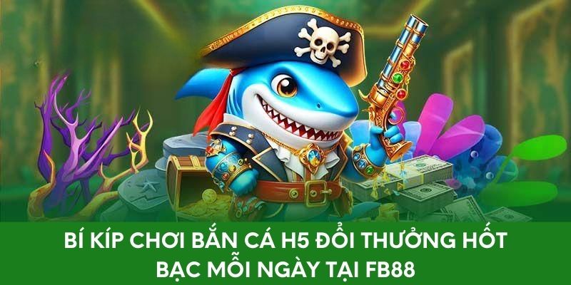 Bí Kíp Chơi Bắn Cá H5 Đổi Thưởng Hốt Bạc Mỗi Ngày Tại FB88