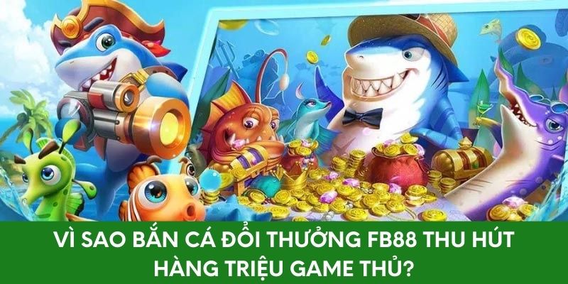 Vì sao bắn cá đổi thưởng FB88 thu hút hàng triệu game thủ?